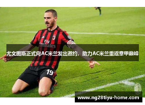 尤文图斯正式向AC米兰发出邀约，助力AC米兰重返意甲巅峰