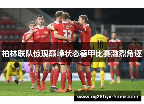 柏林联队惊现巅峰状态德甲比赛激烈角逐