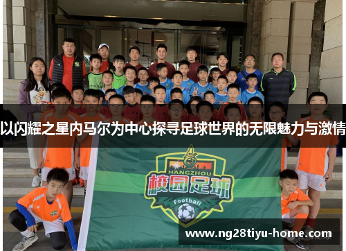 以闪耀之星内马尔为中心探寻足球世界的无限魅力与激情