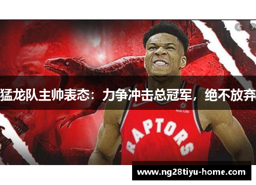 猛龙队主帅表态：力争冲击总冠军，绝不放弃