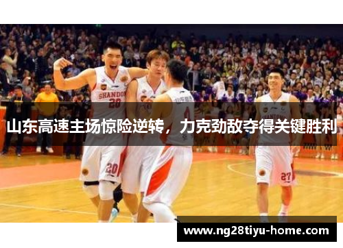山东高速主场惊险逆转，力克劲敌夺得关键胜利