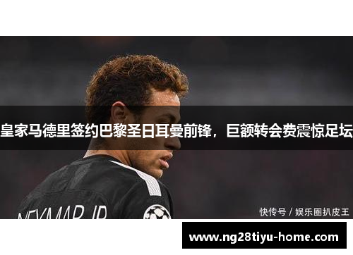 皇家马德里签约巴黎圣日耳曼前锋，巨额转会费震惊足坛