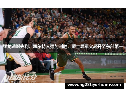 猛龙遗憾失利，凯尔特人强势制胜，爵士异军突起升至东部第一